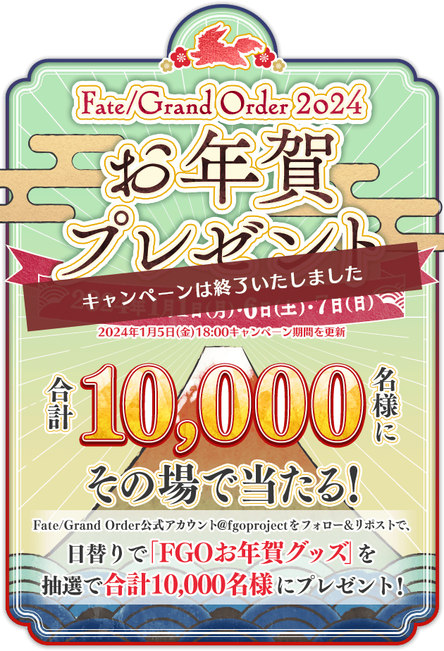 合計10,000名様にその場で当たる！Fate/Grand Order 2024 お年賀プレゼントキャンペーン Fate/Grand Order公式アカウント@fgoprojectをフォロー＆リポストで、日替りで「FGOお年賀グッズ」を抽選で合計10,000名様にプレゼント！