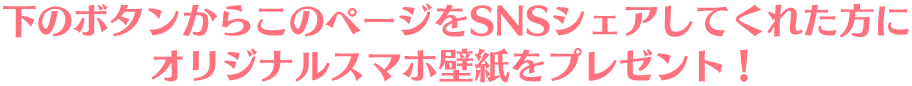 下のボタンからこのページをSNSシェアしてくれた方にオリジナルスマホ壁紙をプレゼント！