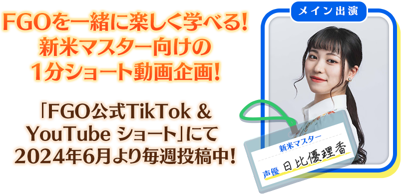FGOを一緒に楽しく学べる！新米マスター向けの1分ショート動画企画！ 「FGO公式TikTok &YouTube ショート」にて 2024年6月より毎週投稿中！