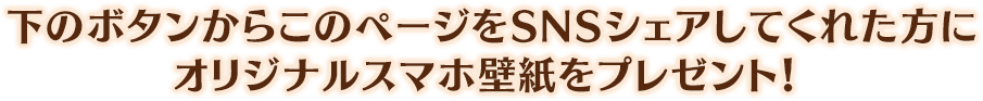 下のボタンからこのページをSNSシェアしてくれた方にオリジナルスマホ壁紙をプレゼント！