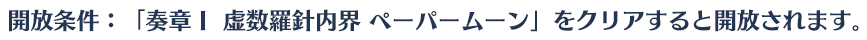 開放条件：「奏章Ⅰ 虚数羅針内界 ペーパームーン」をクリアすると開放されます。