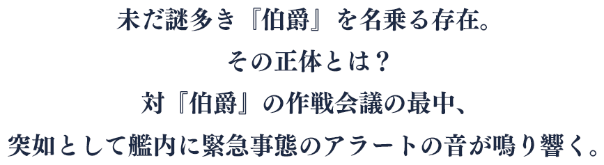 未だ謎多き『伯爵』を名乗る存在。その正体とは？対『伯爵』の作戦会議の最中、突如として艦内に緊急事態のアラートの音が鳴り響く。