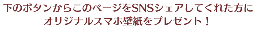 下のボタンからこのページをSNSシェアしてくれた方にオリジナルスマホ壁紙プレゼント！
