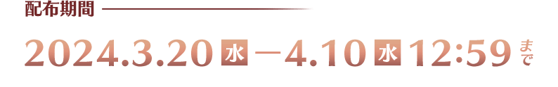 配布期間 2024年3月20日(水)～4月10日(水) 12:59 まで