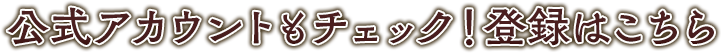公式アカウントもチェック! 登録はこちら