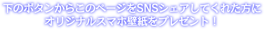 下のボタンからこのページをSNSシェアしてくれた方にオリジナルスマホ壁紙をプレゼント！