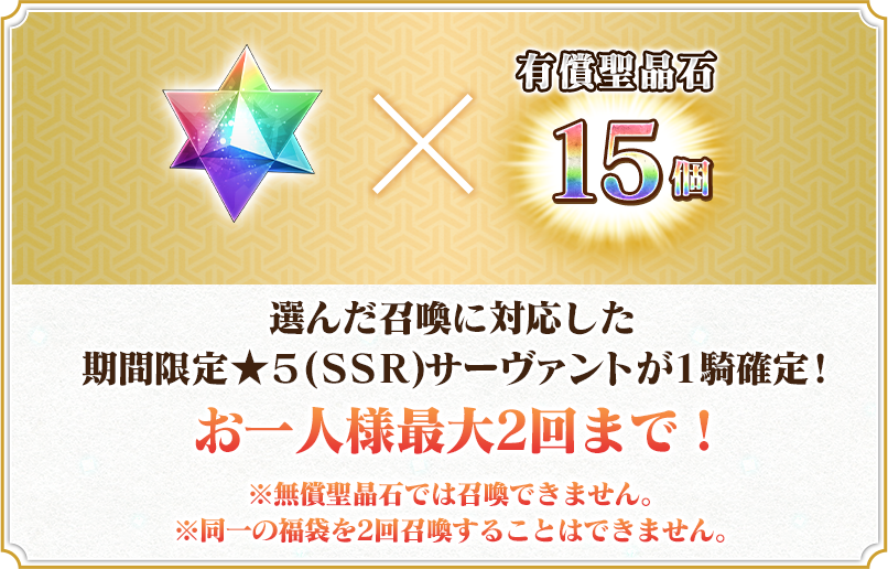 選んだ召喚に対応した期間限定★５(ＳＳＲ)サーヴァントが１騎確定！お一人様最大2回まで！※無償聖晶石では召喚できません。※同一の福袋を2回召喚することはできません。