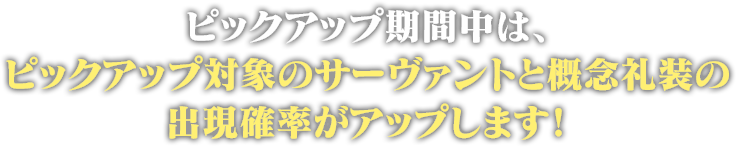 ピックアップ期間中は、ピックアップ対象のサーヴァントと概念礼装の出現確率がアップします！