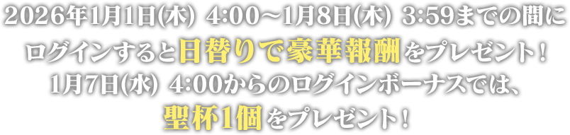 2026年1月1日(木) 4:00～1月8日(木) 3:59までの間にログインすると日替りで豪華報酬をプレゼント！1月7日(水) 4:00からのログインボーナスでは、聖杯1個をプレゼント！