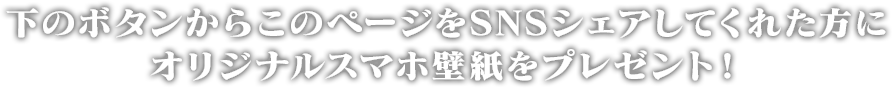 下のボタンからこのページをSNSシェアしてくれた方にオリジナルスマホ壁紙をプレゼント！